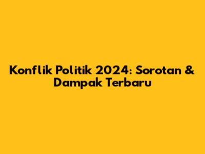 Konflik Politik 2024: Sorotan & Dampak Terbaru
