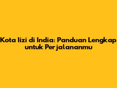 Kota Iizi di India: Panduan Lengkap untuk Perjalananmu