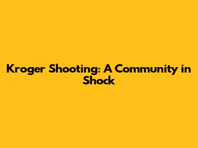 Kroger Shooting: A Community in Shock