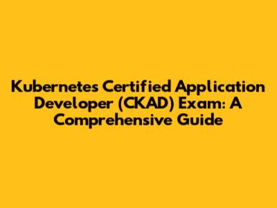 Kubernetes Certified Application Developer (CKAD) Exam: A Comprehensive Guide