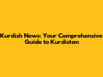 Kurdish News: Your Comprehensive Guide to Kurdistan