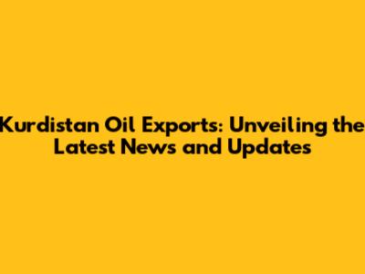 Kurdistan Oil Exports: Unveiling the Latest News and Updates
