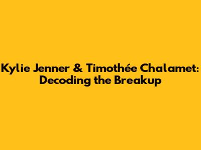 Kylie Jenner & Timothée Chalamet: Decoding the Breakup