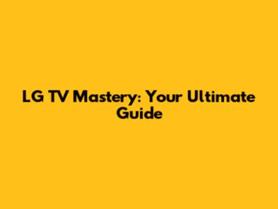 LG TV Mastery: Your Ultimate Guide