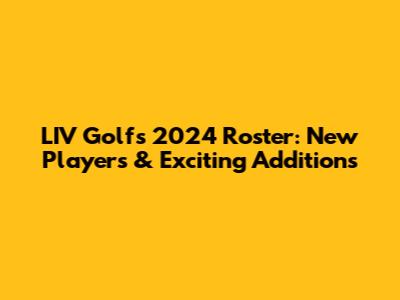 LIV Golf's 2024 Roster: New Players & Exciting Additions