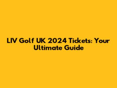 LIV Golf UK 2024 Tickets: Your Ultimate Guide