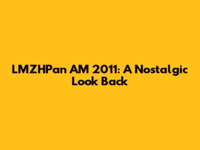 LMZHPan AM 2011: A Nostalgic Look Back