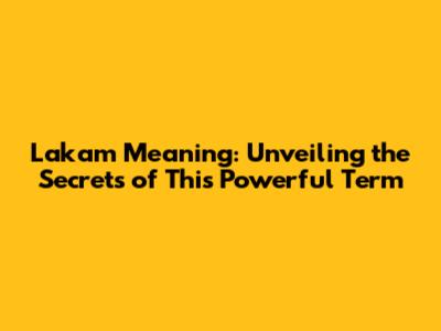 Lakam Meaning: Unveiling the Secrets of This Powerful Term