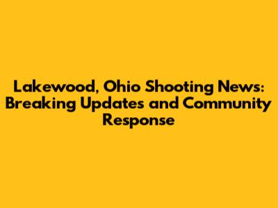 Lakewood, Ohio Shooting News: Breaking Updates and Community Response