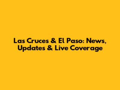 Las Cruces & El Paso: News, Updates & Live Coverage
