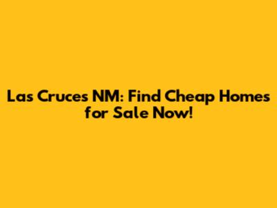 Las Cruces NM: Find Cheap Homes for Sale Now!