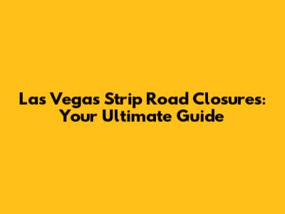 Las Vegas Strip Road Closures: Your Ultimate Guide
