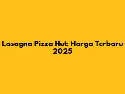 Lasagna Pizza Hut: Harga Terbaru 2025