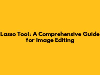 Lasso Tool: A Comprehensive Guide for Image Editing