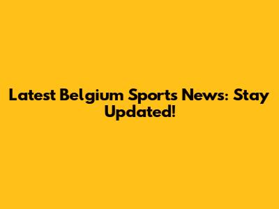 Latest Belgium Sports News: Stay Updated!