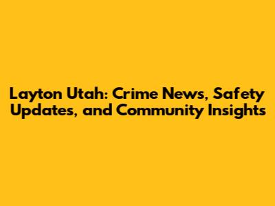 Layton Utah: Crime News, Safety Updates, and Community Insights