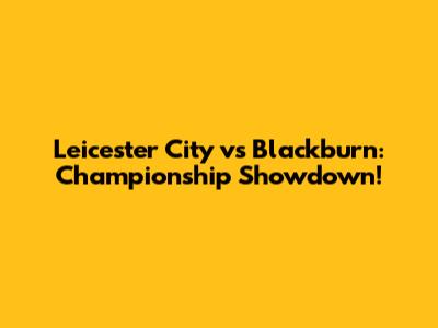 Leicester City vs Blackburn: Championship Showdown!