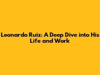 Leonardo Ruiz: A Deep Dive into His Life and Work