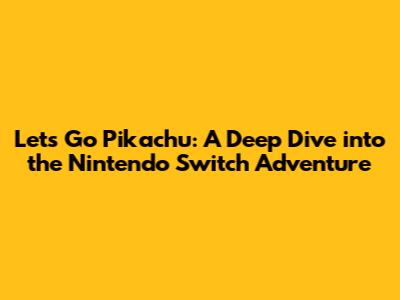 Let's Go Pikachu: A Deep Dive into the Nintendo Switch Adventure