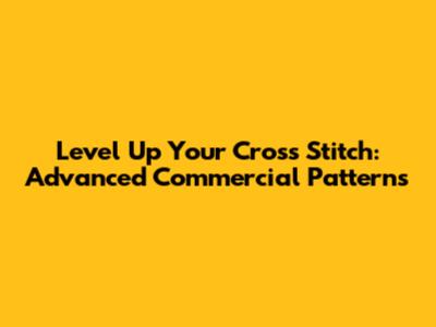 Level Up Your Cross Stitch: Advanced Commercial Patterns