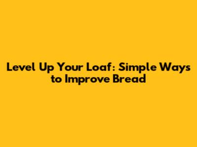 Level Up Your Loaf: Simple Ways to Improve Bread