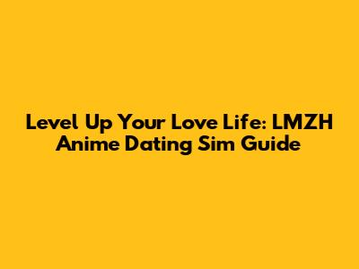 Level Up Your Love Life: LMZH Anime Dating Sim Guide