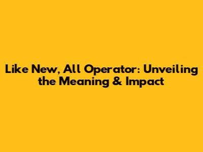 Like New, All Operator: Unveiling the Meaning & Impact