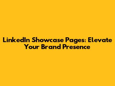 LinkedIn Showcase Pages: Elevate Your Brand Presence