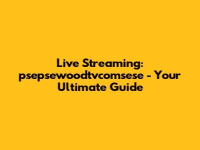 Live Streaming: psepsewoodtvcomsese - Your Ultimate Guide
