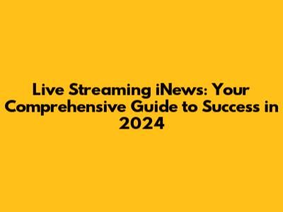 Live Streaming iNews: Your Comprehensive Guide to Success in 2024