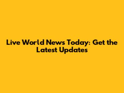 Live World News Today: Get the Latest Updates