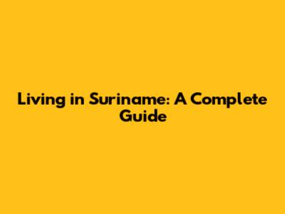 Living in Suriname: A Complete Guide