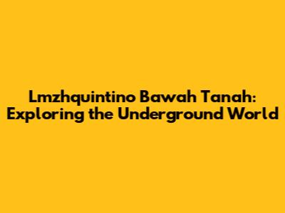 Lmzhquintino Bawah Tanah: Exploring the Underground World