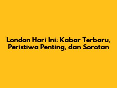 London Hari Ini: Kabar Terbaru, Peristiwa Penting, dan Sorotan