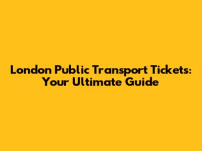 London Public Transport Tickets: Your Ultimate Guide