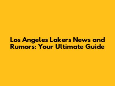 Los Angeles Lakers News and Rumors: Your Ultimate Guide