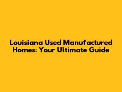 Louisiana Used Manufactured Homes: Your Ultimate Guide
