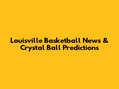 Louisville Basketball News & Crystal Ball Predictions