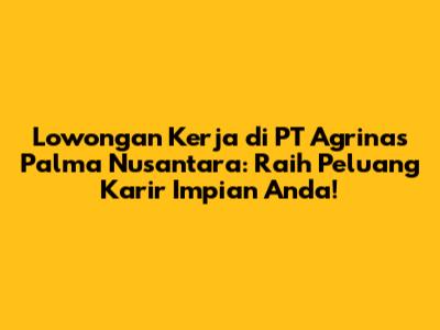 Lowongan Kerja di PT Agrinas Palma Nusantara: Raih Peluang Karir Impian Anda!