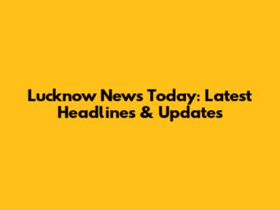 Lucknow News Today: Latest Headlines & Updates
