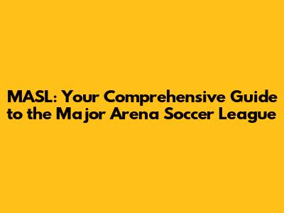 MASL: Your Comprehensive Guide to the Major Arena Soccer League
