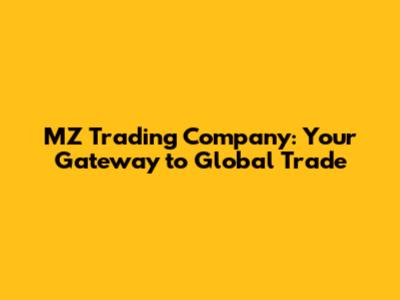 MZ Trading Company: Your Gateway to Global Trade