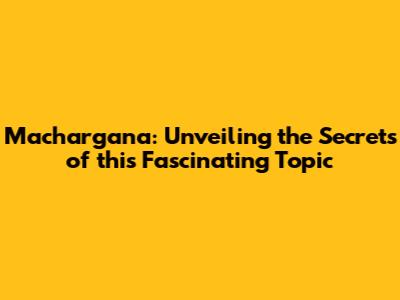 Machargana: Unveiling the Secrets of this Fascinating Topic