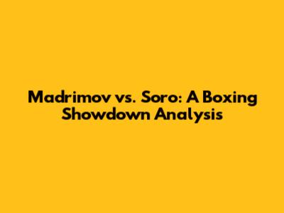 Madrimov vs. Soro: A Boxing Showdown Analysis