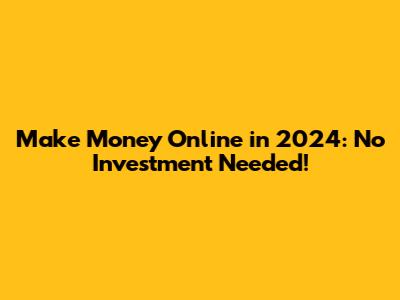 Make Money Online in 2024: No Investment Needed!