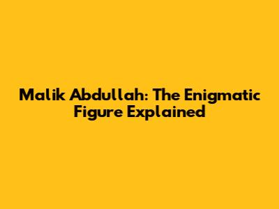 Malik Abdullah: The Enigmatic Figure Explained