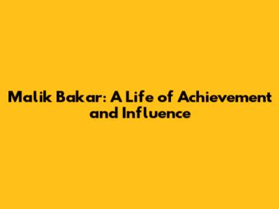 Malik Bakar: A Life of Achievement and Influence