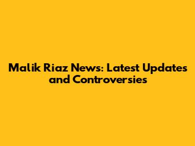Malik Riaz News: Latest Updates and Controversies