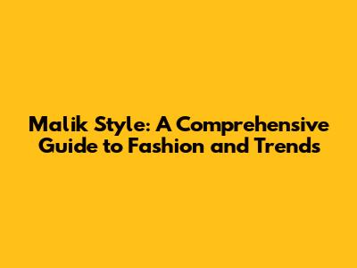 Malik Style: A Comprehensive Guide to Fashion and Trends