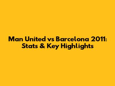 Man United vs Barcelona 2011: Stats & Key Highlights